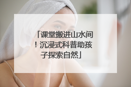 课堂搬进山水间！沉浸式科普助孩子探索自然